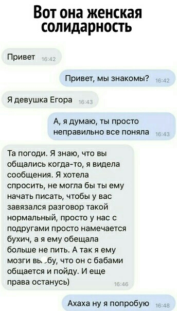 Вот она женская солидарность Привет привет мы знакомы я девушка Егора А я думаю ты просто неправильно все поняла Та погоди я знаю что вы общались когда го я видела сообщения я хотела спросить не могла вы ты ему начать писать чтобы у вас завязался разговор такой нормальный просто у нас с подругами просто намечается бухич а я ему обещала больше не пить А так я ему мозги вь ебу что он с бабами общаеу
