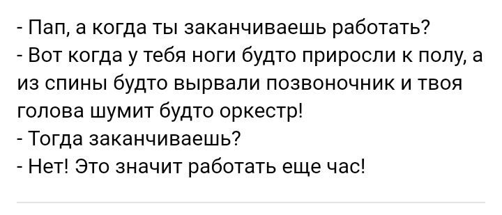 Пап а когда ты заканчиваешь работать Вот когда у тебя ноги будто приросли к полу а из спины будто вырвали позвоночник и твоя голова шумит будто оркестр Тогда заканчиваешь Нет Это значит работать еще час