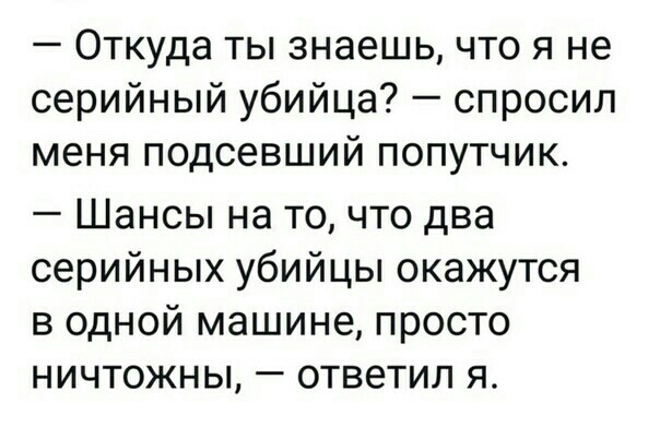 Откуда ты знаешь что я не серийный убийца спросил меня подсевший попутчик Шансы на то что два серийных убийцы окажутся В ОДНОЙ машине ПРОСТО НИЧТОЖНЫ _ ОТВЕТИЛ Я