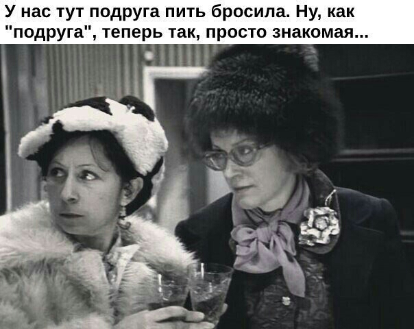 У нас тут подруга пить бросила Ну как подруга теперь так просто знакомая