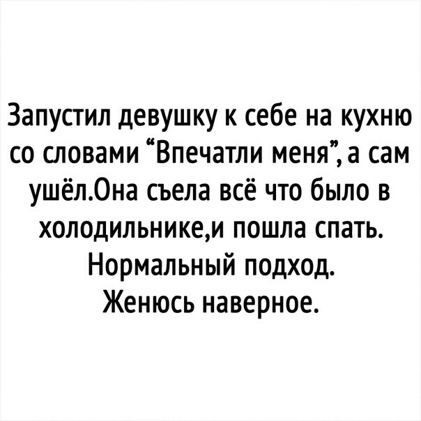 Запустил девушку к себе на кухню со словами Впечатли меняа сам ушёл0на съела всё что было в холодильникем пошла спать Нормальный подход Женюсь наверное