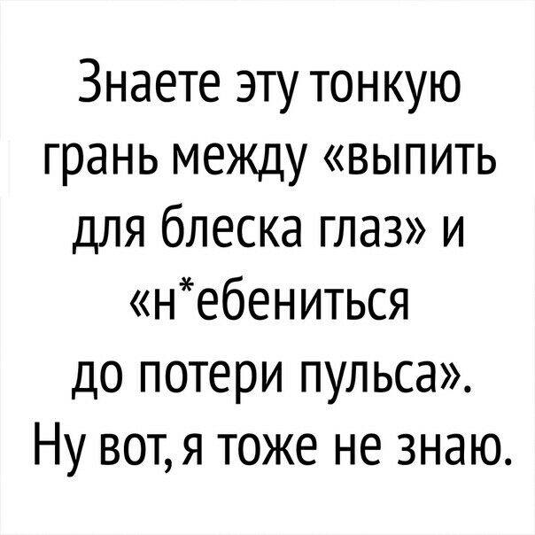 Знаете эту тонкую грань между выпить для блеска глаз и небениться до потери пульса Ну вотя тоже не знаю