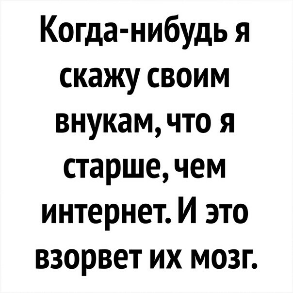 Когда нибудь я скажу своим внукам что я старше чем интернет И это взорвет их мозг