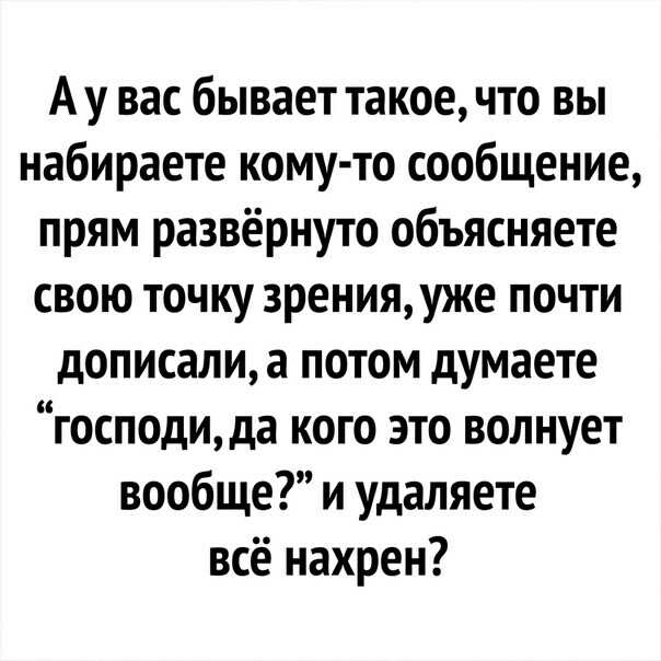 Ау вас бывает такое что вы набираете кому то сообщение прям развёрнуто объясняете свою точку зренияуже почти дописали а потом думаете господида кого это волнует вообще и удаляете всё нахрен