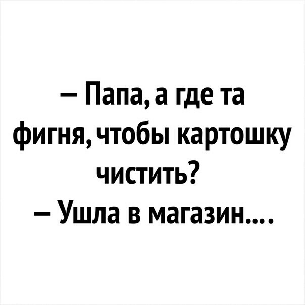 Папаа где та фигня чтобы картошку чистить Ушла в магазин