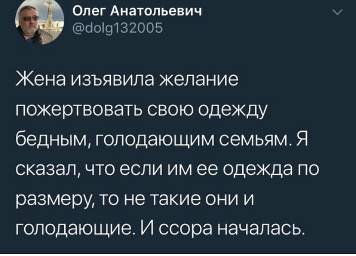 Олег Анатольевич сіоі9132005 Жена изъявила желание пожертвовать свою одежду бедным голодающим семьям Я сказал что если им ее одежда по размеру то не такие они и голодающие И ссора началась