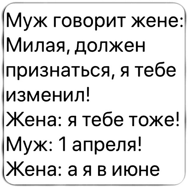 Муж говорит жене Милая должен признаться я тебе изменил Жена я тебе тоже Муж 1 апреля Жена а я в июне