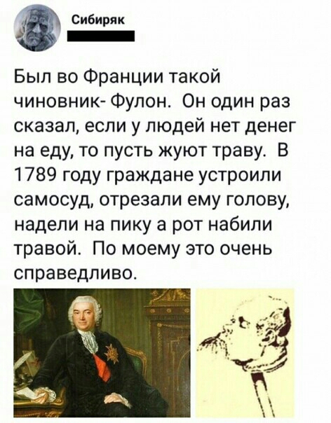 Сибиряк _ Был во Франции такой чиновник Фупон Он один раз сказал если у людей нет денег на еду то пусть жуют траву В 1789 году граждане устроили самосуд отрезали ему голову надели на пику а рот набили травой По моему это очень справедливо