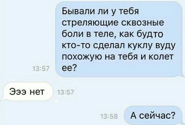 933 нет Бывали ли у тебя стреляющие сквозные боли в теле как будто ктото сделал куклу вуду похожую на тебя и колет ее А сейчас
