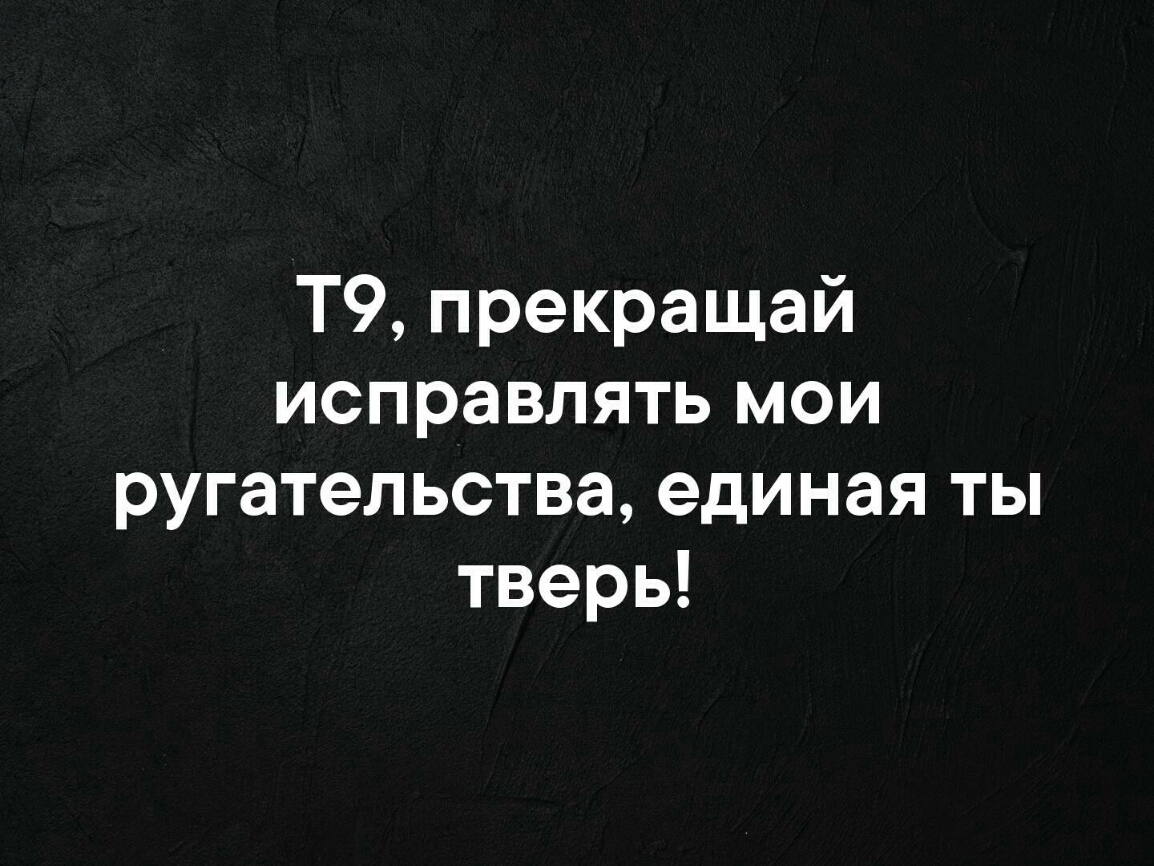 Т9 прекращай исправлять мои ругательства единая ты тверь