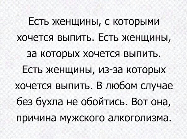 Есть женщины с которыми хочется выпить Есть женщины за которых хочется выпить Есть женщины из за которых хочется выпить В любом случае без бухла не обойтись Вот она причина мужского алкоголизма
