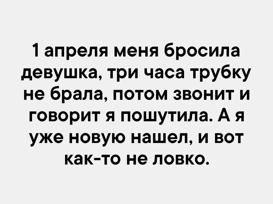 1 апреля меня бросила девушка три часа трубку не брала потом звонит и говорит я пошутила А я уже новую нашел и вот как то не ловко