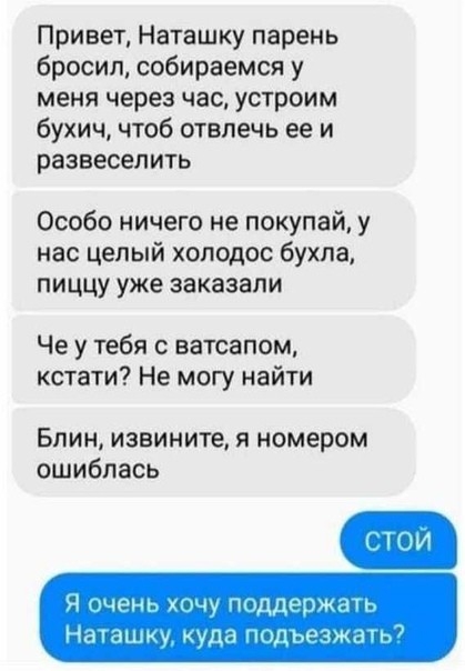 Привет Наташку парень бросил собираемся у меня через час устроим бухич чтоб отвлечь ее и развеселить Особо ничего не покупай у нас целый холодос бухла пиццу уже заказали Че у тебя с ватсапом кстати Не могу найти Блин извините я номером ошиблась ч щен Пи держим м эщщ худ дьечмклг
