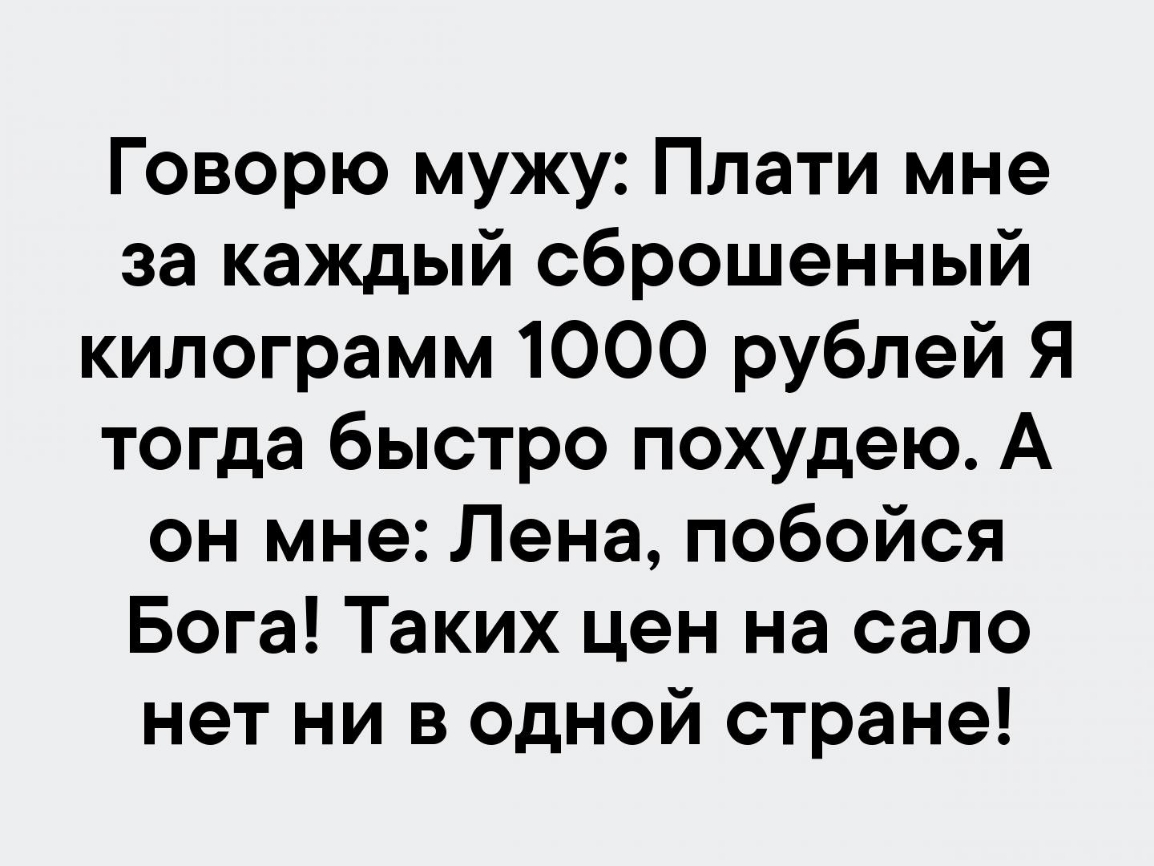 Говорю мужу Плати мне за каждый сброшенный килограмм 1000 рублей Я тогда быстро похудею А он мне Лена побойся Бога Таких цен на сало нет ни в одной стране