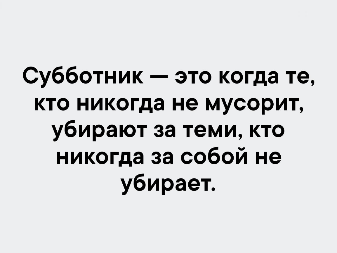 Субботник это когда те кто никогда не мусорит убирают за теми кто никогда за собой не убирает