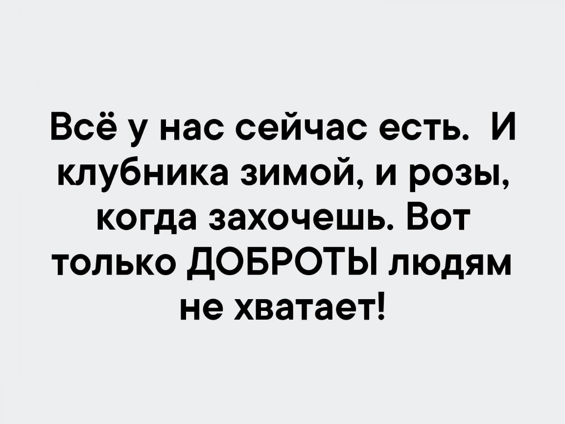 Всё у нас сейчас есть И клубника зимой и розы когда захочешь Вот только ДОБРОТЫ людям не хватает