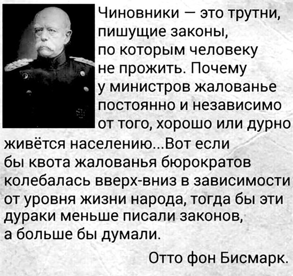 Чиновники это трутни пишущие законы по которым человеку не прожить Почему у министров жалованье постоянно и независимо от того хорошо или дурно живётся населениюВот если бы квота жалованья бюрократов колебалась вверх вниз в зависимости ОТ УРОВНЯ ЖИЗНИ народа тогда бЫ ЭТИ дураки меньше ПИСЭЛИ законов а больше бы думали Отто фон Бисмарк