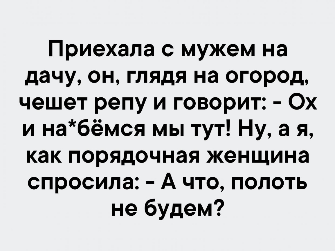 Приехала с мужем на дачу он глядя на огород чешет репу и говорит Ох и набёмся мы тут Ну а я как порядочная женщина спросила А что полоть не будем