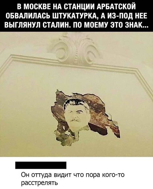 В МОСКВЕ НА СТАНЦИИ АРБАТСКОЙ ОБВАЛИЛАОЬ ШТУКАТУРКА А ИЗПОД НЕЕ ВЫГПЯНУЛ СТАЛИН ПО МОЕМУ ЗТО ЗНАК Он отгуда видит что пора кого го расстрелять