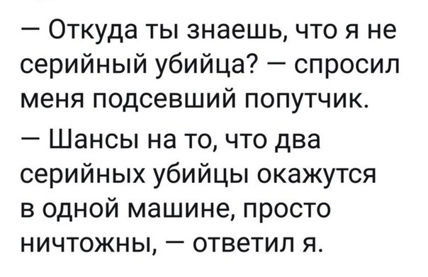 Откуда ты знаешь что я не серийный убийца спросил меня подсевший попутчик Шансы на то что два серийных убийцы окажутся В ОДНОЙ машине ПРОСТО НИЧТОЖНЫ _ ОТВЕТИЛ Я