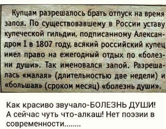 Купцан разрешалось братвотпуск на время запоя По существовавшему в России уставу купеческой гильдии подписанному Алексан дров в 1807 году всякий российский купец имел 9 на ежегодный отдых по болез ии души Так именовался звпой Разреша лась длительностью две недели и _иесяц ибоцщвии Как красиво звучалоБОЛЕЗНЬ ДУШИ А сейчас чуть что алкаш Нет поэзии в современности