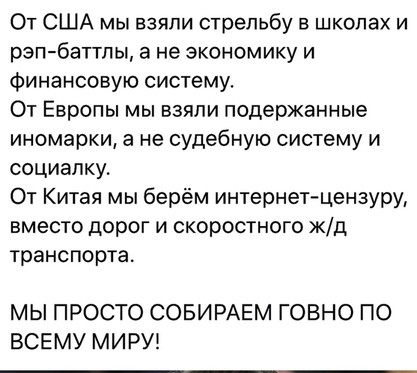 От США мы взяли стрельбу в школах и рэпбаттлы а не экономику и Финансовую систему От Европы мы взяли подержанные иномарки а не судебную систему и социалку От Китая мы берём интернетцензуру вместо дорог и скоростного жд транспорта МЫ ПРОСТО СОБИРАЕМ ГОВНО ПО ВСЕМУ МИРУ