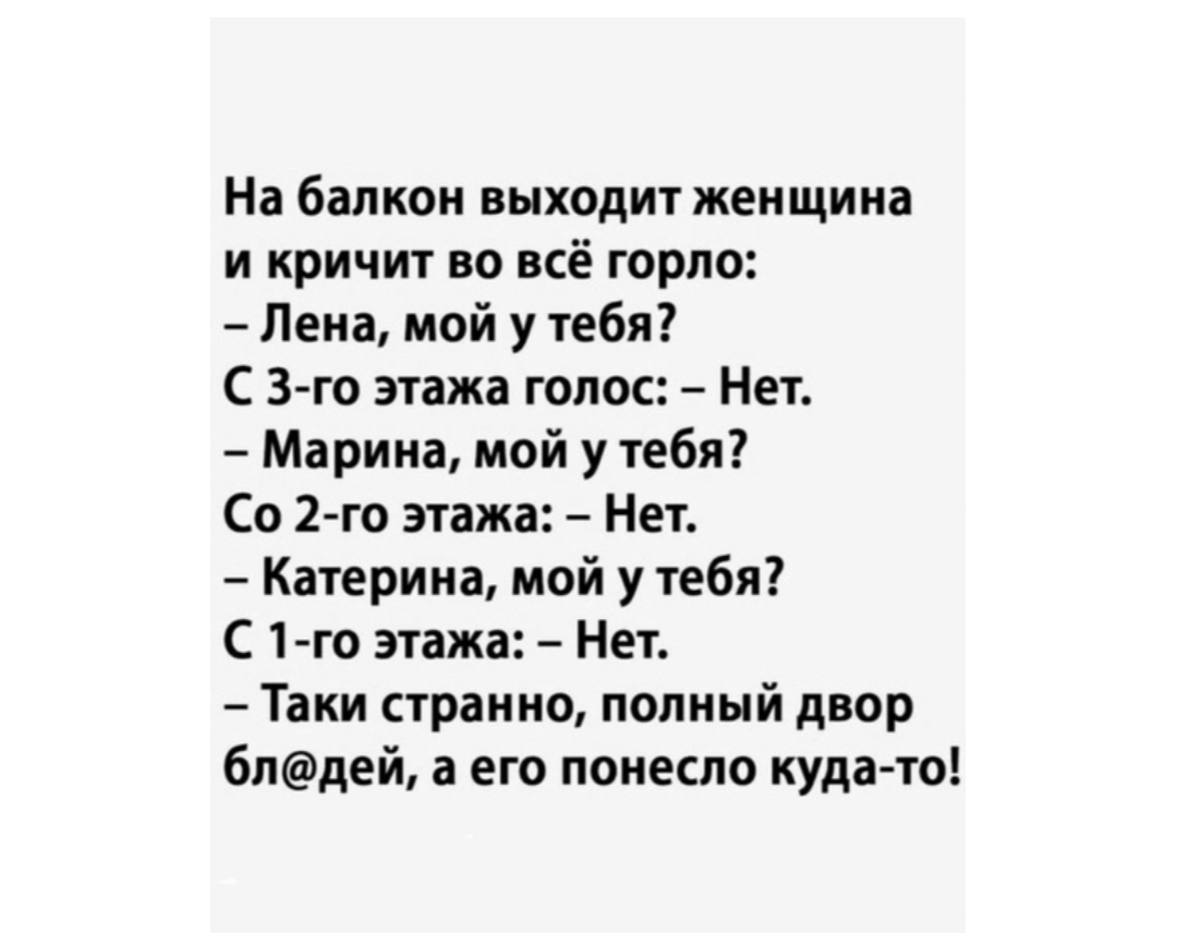 На балкон выходит женщина и кричит во всё горло Лена мой у тебя С 3 го этажа голос Нет Марина мой у тебя Со 2 го этажа Нет Катерина мой у тебя С 1 го этажа Нет Таки странно полный двор 6лдей а его понесло куда то