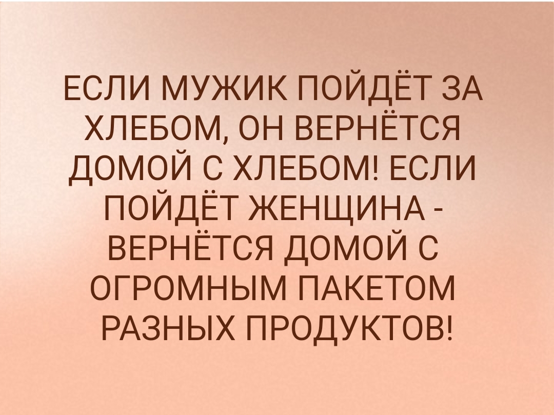ЕСЛИ МУЖИК ПОЙДЁТ ЗА ХЛЕБОМ ОН ВЕРНЁТСЯ ДОМОЙ С ХЛЕБОМ ЕСЛИ ПОЙДЁТ ЖЕНЩИНА ВЕРНЁТСЯ ДОМОЙ С ОГРОМНЫМ ПАКЕТОМ РАЗНЫХ ПРОДУКТОВ