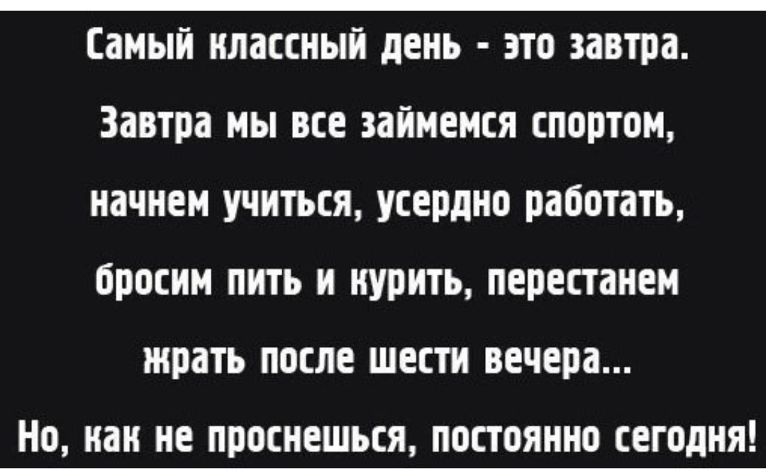 Самый нлассный день это завтра Завтра мы все займемся спортом начнем учиться усердно работать бросим пить и курить перестанем жрать после шести вечера Но нам не проснешься постоянно сегодня