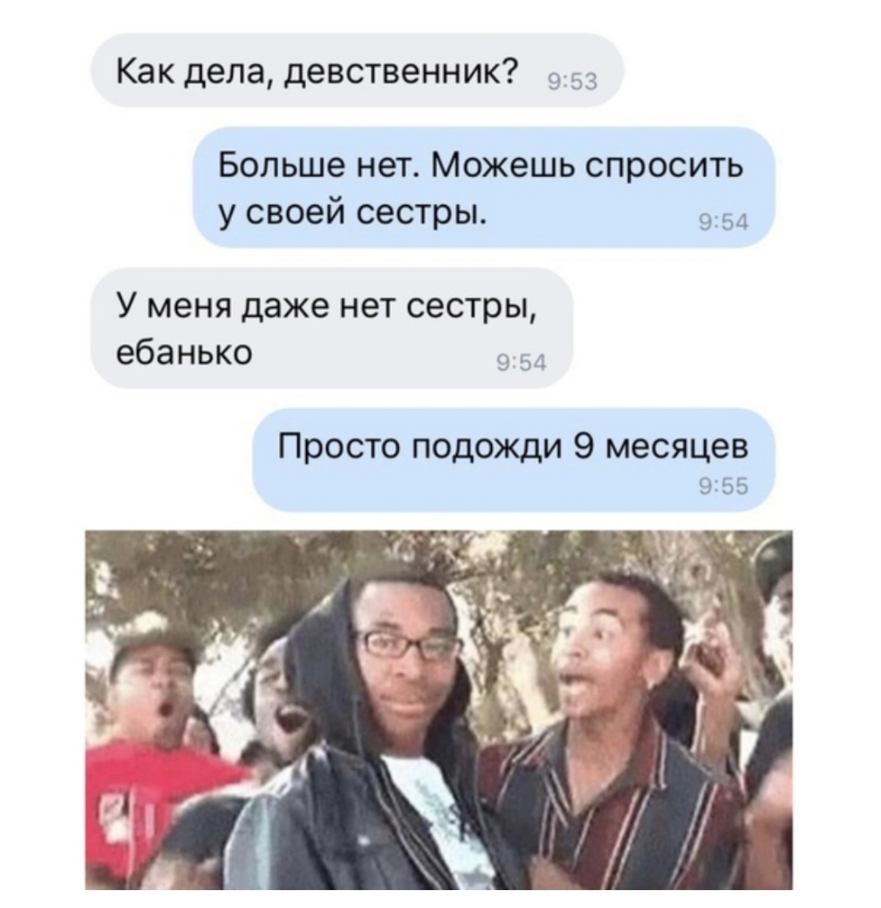 Как дела девственник 95 из Больше нет Можешь спросить у своей сестры 954 У меня даже нет сестры ебанько 9 54 Просто подожди 9 месяцев 9155
