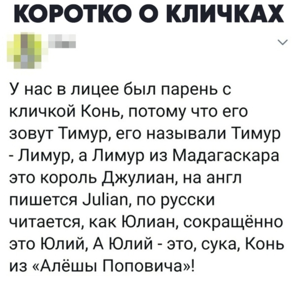 КОРОТКО О КЛИЧКАХ У нас в лицее был парень с кличкой Конь потому что его зовут Тимур его называли Тимур Лимур а Лимур из Мадагаскара это король Джулиан на англ пишется іиііап по русски читается как Юлиан сокращённо это Юлий А Юлий это сука Конь из Алёшы Поповича