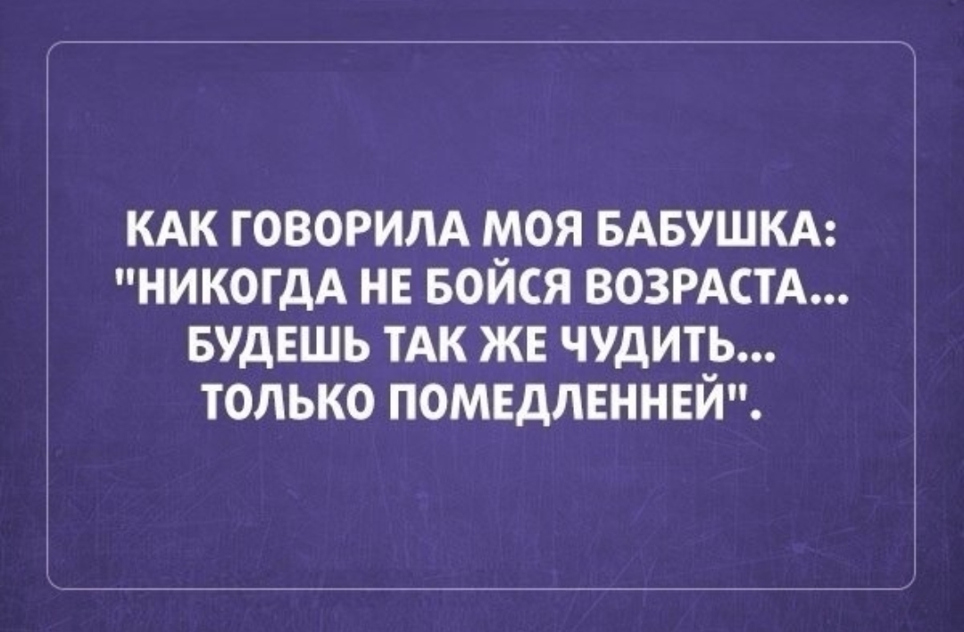 КАК ГОВОРИЛА моя БАБУШКА НИКОГДА нв Бойся ВОЗРАСТА БУДЕШЬ тАк жв чудить только помвдлвннвй