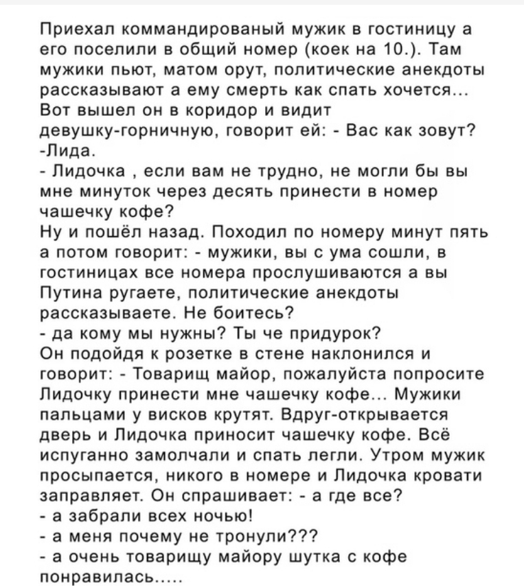 Приехал коммандированый мужик в гостиницу а его поселили в общий номер коек на 10 Там МУЖИКИ ПЬЮТ МЗТОМ орут политические анекдоты рассказывают а ему смерть как спать хочется Вот вышел он в коридор и видит девушку горничную говорит ей Вас как зовут Лида Лидочка если вам не трудно не могли бы вы мне минуток через десять принести в номер чашечку кофе Ну и пошёл назад Походип по номеру минут пять а п