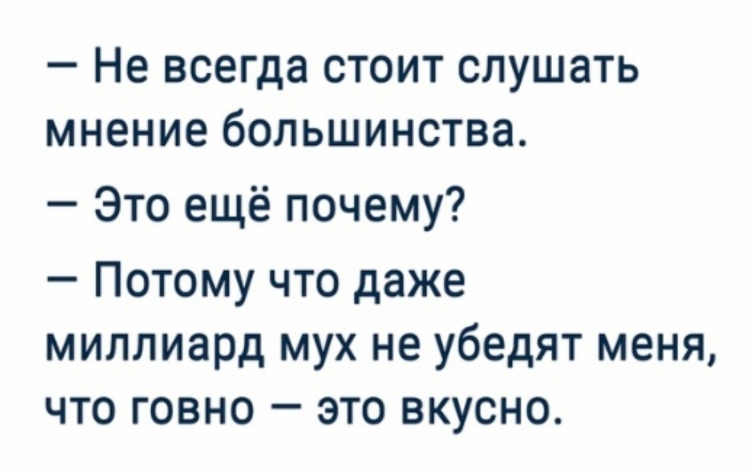 _ Не всегда СТОИТ СЛУШЗТЬ МНЕНИЕ бОЛЬШИНСТВЭ Это ещё почему Потому что даже миллиард мух не убедят меня что говно это вкусно