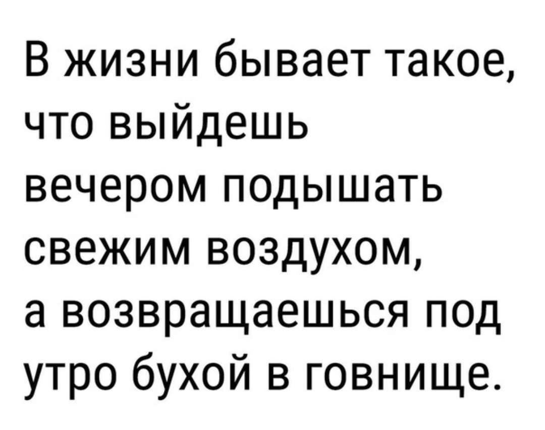 В жизни бывает такое что выйдешь вечером подышать свежим воздухом а возвращаешься под утро бухой в говнище