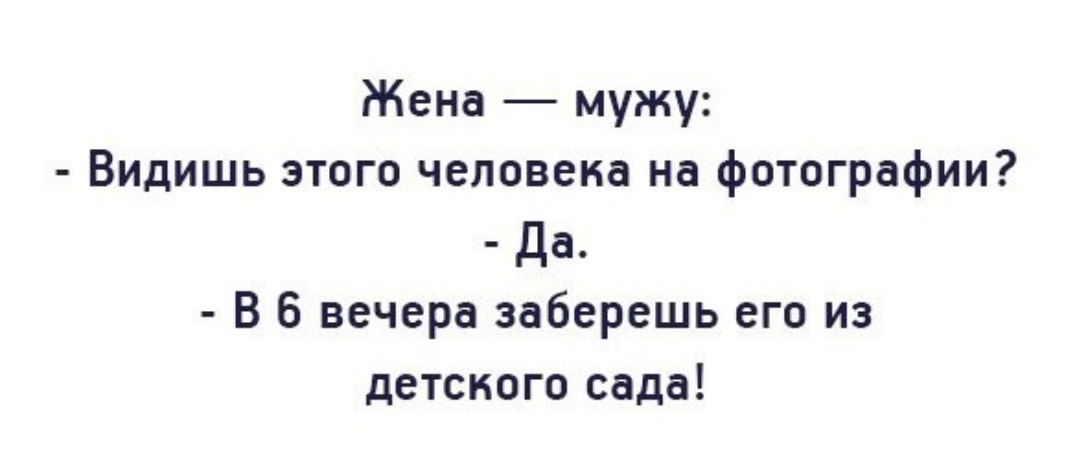 Жена _ мужу Видишь этого человека на фотографии Да В 6 вечера заберешь его из детского сада