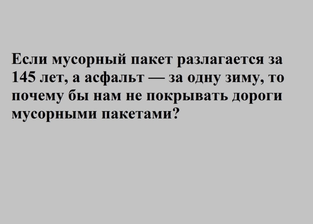 Если мусорный пакет разлагается за 145 лет а асфальт за одну зиму то почему бы нам не покрывать дороги мусорными пакетами
