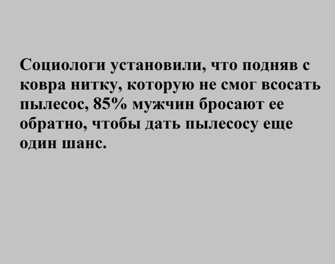 Социологи установили что подняв с ковра нитку которую не смог всосать пылесос 85 мужчин бросают ее обратно чтобы дать пылесосу еще один шанс
