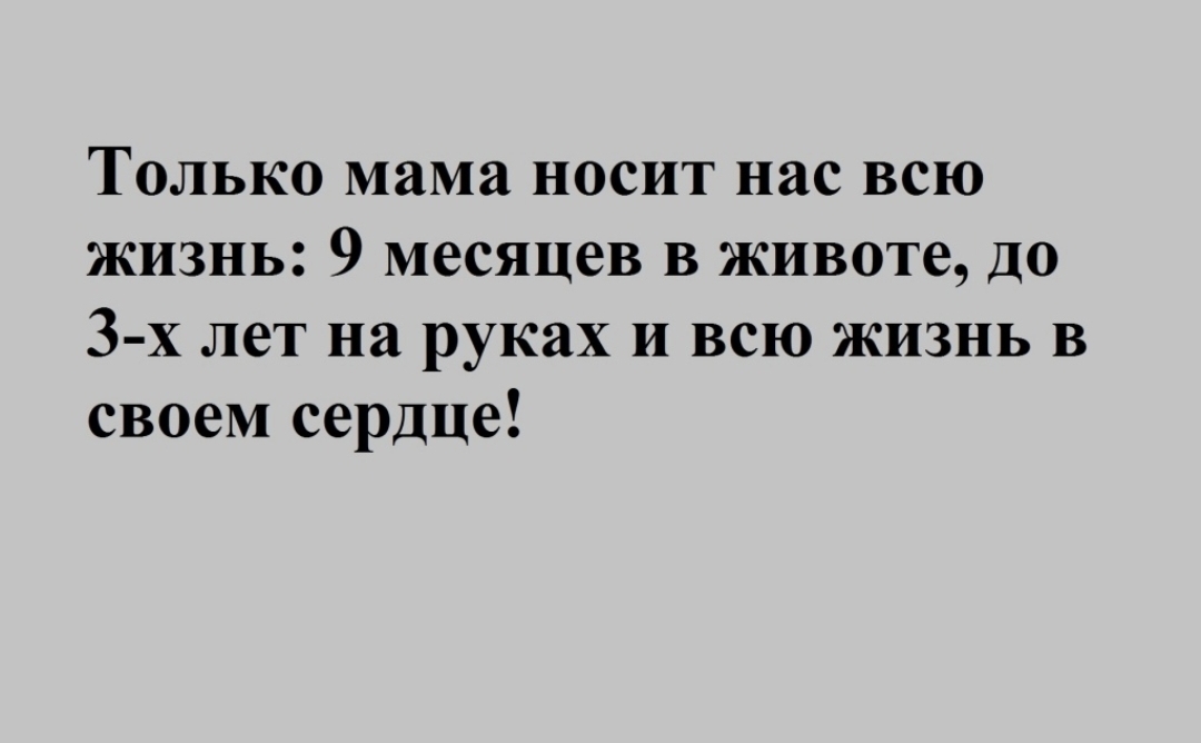 Только мама носит нас всю жизнь 9 месяцев в животе ДО 3 х лет на руках и всю жизнь в своем сердце