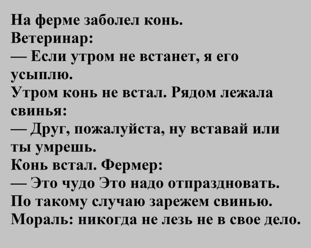 На ферме заболел конь Ветеринар Если утром не встанет я его усыплю Утром конь не встал Рядом лежала свинья Друг пожалуйста ну вставай или ты умрешь Конь встал Фермер Это чудо Это надо отпраздновать По такому случаю зарежем свинью Мораль никогда не лезь не в свое дело