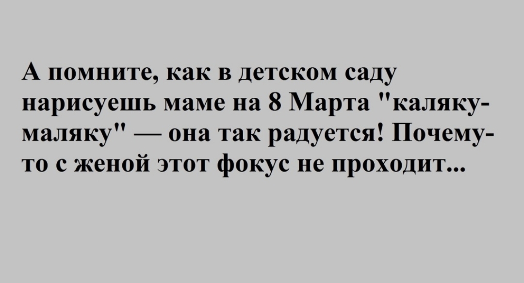 А помните как в детском саду нарисуешь маме на 8 Марта каляку маляку она так радуется Почему то с женой этот фокус не проходит