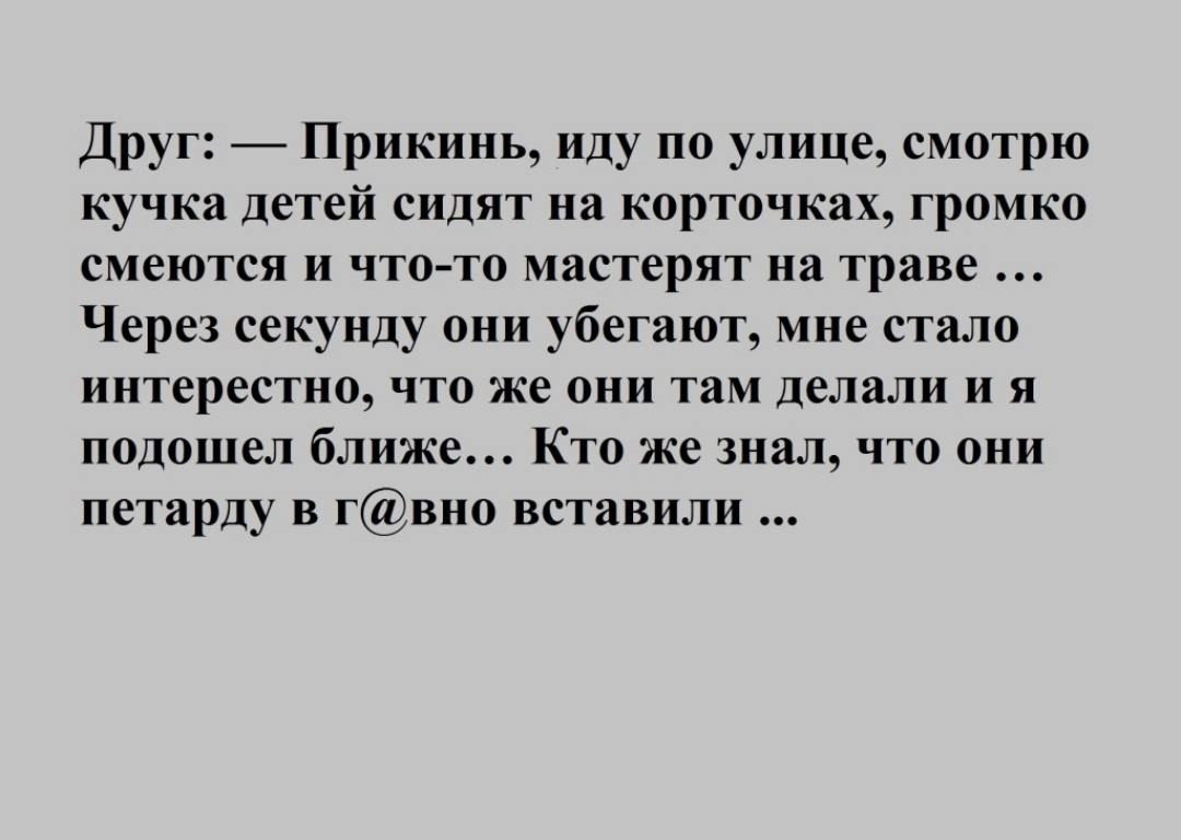 Друг Прикинь иду по улице смотрю кучка детей сидят на корточках громко смеются и что то мастерят на траве Через секунду они убегают мне стало интерестно что же они там делали и я подошел ближе Кто же знал что они петарду в гвно вставили