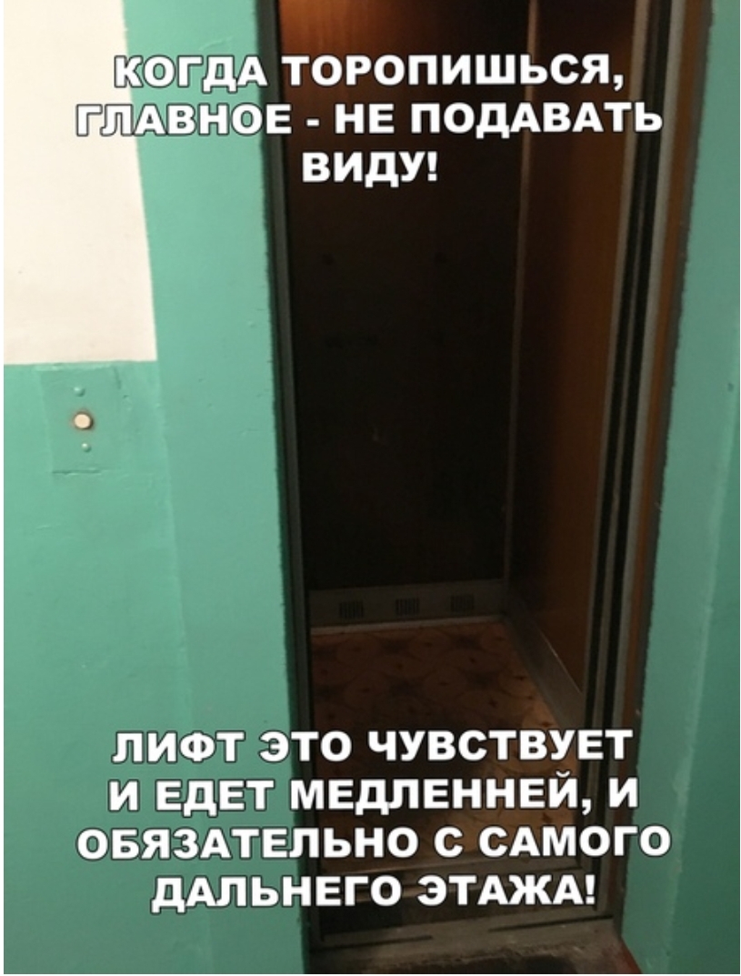 КОГДА торопишься ЛАВНОЕ не ПОДАВАТЬ видуя лифт это чувствует и ЕдЕТ мвдлвннвй и ОБЯЗАТЕЛЬНО с САМОГО дАЛЬНЕГО ЭТАЖА