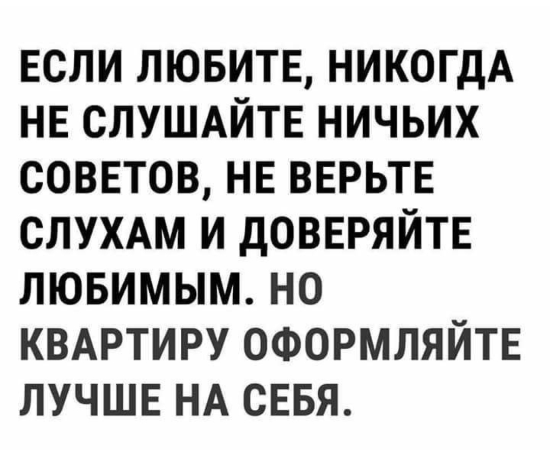 Если ЛЮБИТЕ НИКОГДА НЕ СЛУШАЙТЕ ничьих СОВЕТОВ НЕ ВЕРЬТЕ СЛУХАМ и дОВЕРЯЙТЕ лювимым но КВАРТИРУ ОФОРМЛЯЙТЕ ЛУЧШЕ НА СЕБЯ