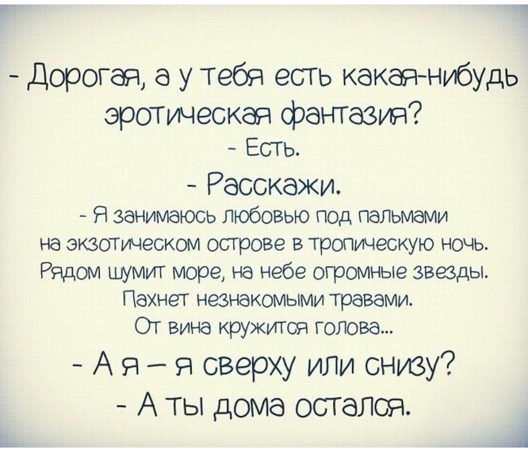 _ Дорогая а у тебя есть какаянибудь эротическая фантазия Есть Расскажи Я занимаюсь любовью под пальмами на экзотическом острове в тропическую ночь Рядом шумит море на небе огромные звезды Пахнет незнакомыми травами От вина кружится голова А я я сверху или снтву А ты дома остался