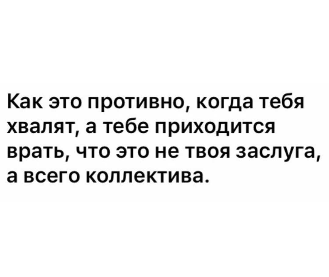 Как это противно когда тебя хвалят а тебе приходится врать что это не твоя заслуга а всего коллектива