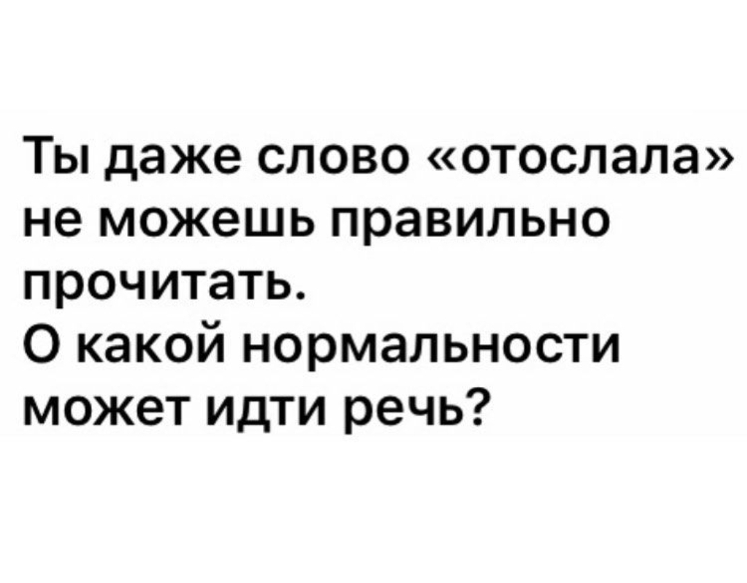 Ты даже слово отослала не можешь правильно прочитать О какой нормальности может идти речь