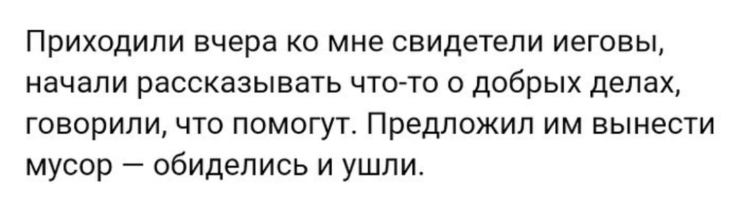 Приходили вчера ко мне свидетели иеговы начали рассказывать что то о добрых делах говорили что помогут Предложил им вынести мусор обиделись и ушли