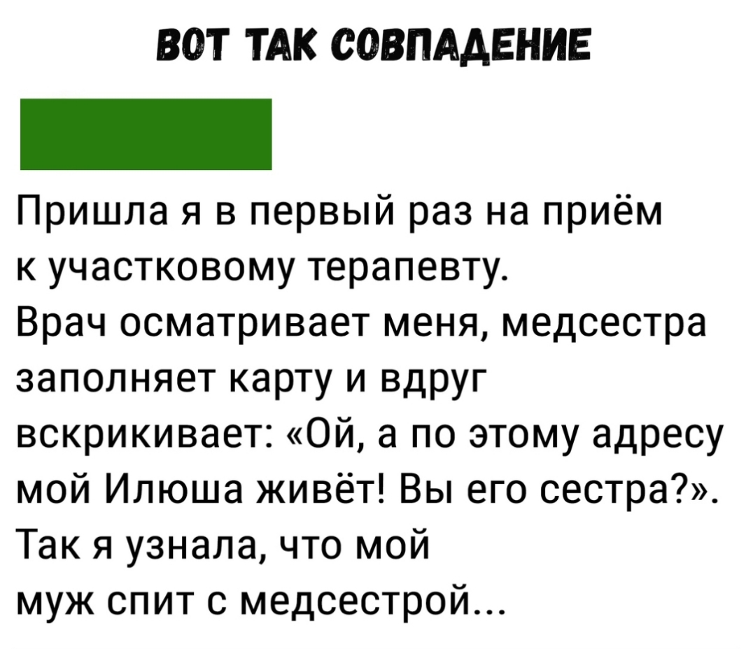 ВОТ ТАК СОВПАДЕНИЕ Пришла я в первый раз на приём к участковому терапевту Врач осматривает меня медсестра заполняет карту и вдруг вскрикивает Ой а по этому адресу мой Илюша живёт Вы его сестра Так я узнала что мой муж спит с медсестрой