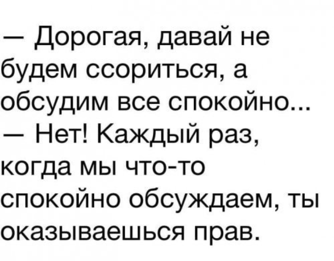 Дорогая давай не будем ссориться а обсудим все спокойно Нет Каждый раз когда мы что то спокойно обсуждаем ты оказываешься прав